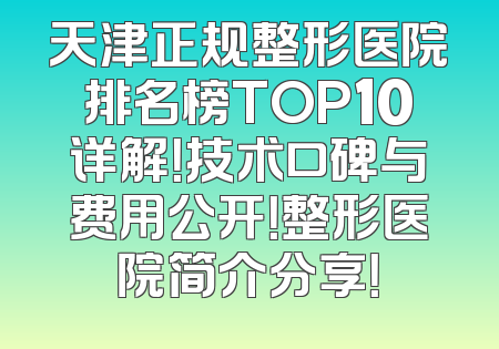 天津正规整形医院排名榜TOP10详解！技术口碑与费用公开！整形医院简介分享！