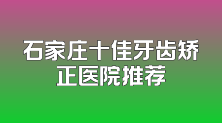 石家庄十佳牙齿矫正医院推荐