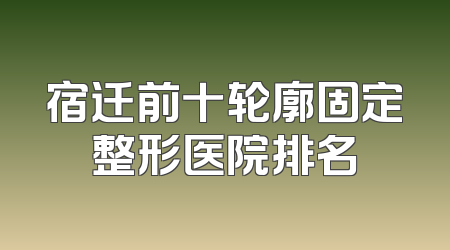 宿迁前十轮廓固定整形医院排名
