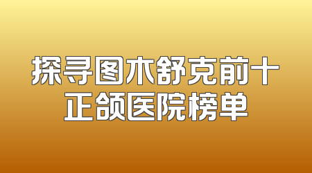 探寻图木舒克前十正颌医院榜单