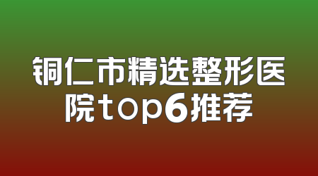 铜仁市精选整形医院top6推荐
