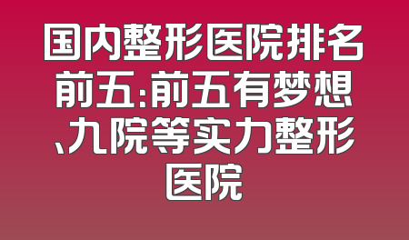 国内整形医院排名前五：前五有梦想、九院等实力整形医院