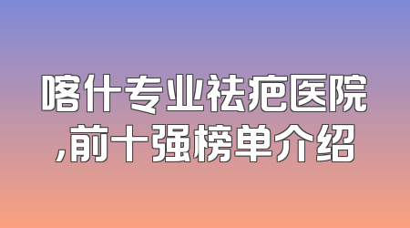 喀什专业祛疤医院，前十强榜单介绍