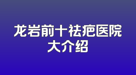 龙岩前十祛疤医院大介绍