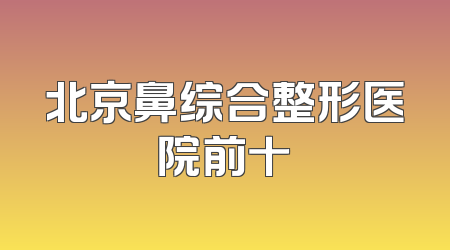 北京鼻综合整形医院前十