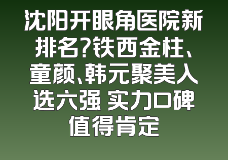 沈阳开眼角医院新排名？铁西金柱、童颜、韩元聚美入选六强 实力口碑值得肯定