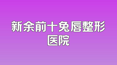 新余前十兔唇整形医院