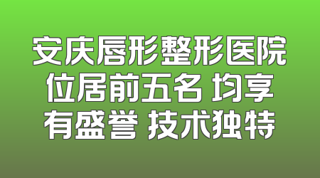 安庆唇形整形医院位居前五名 均享有盛誉 技术独特