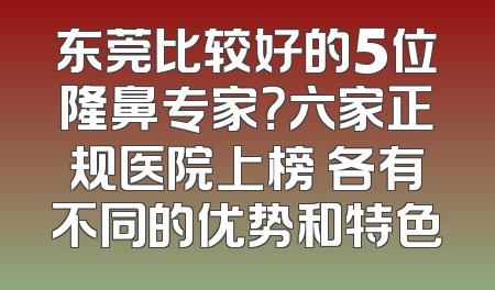 东莞比较好的5位隆鼻专家？六家正规医院上榜 各有不同的优势和特色