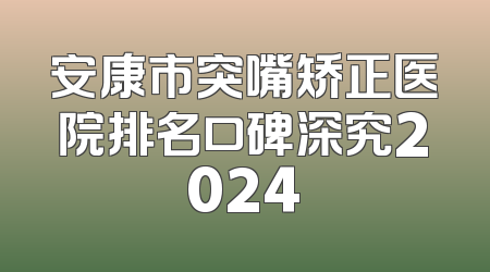 安康市突嘴矫正医院排名口碑深究2024