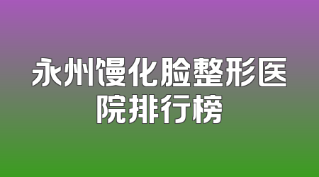 永州馒化脸整形医院排行榜