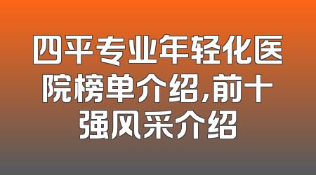 四平专业年轻化医院榜单介绍，前十强风采介绍
