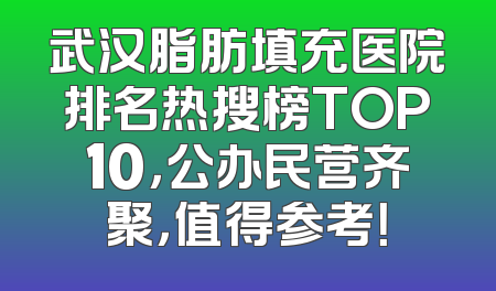 武汉脂肪填充医院排名热搜榜TOP10，公办民营齐聚，值得参考！