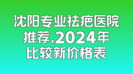 沈阳专业祛疤医院推荐，2024年比较新价格表