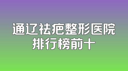 通辽祛疤整形医院排行榜前十
