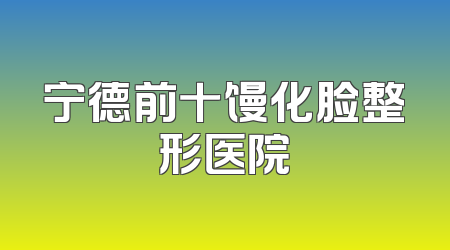 宁德前十馒化脸整形医院