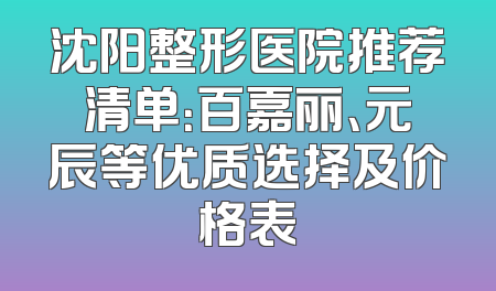沈阳整形医院推荐清单：百嘉丽、元辰等优质选择及价格表