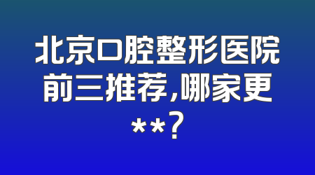 北京口腔整形医院前三推荐，哪家更**？