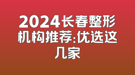 2024长春整形机构推荐：优选这几家