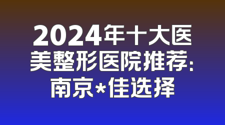 2024年十大医美整形医院推荐：南京*佳选择