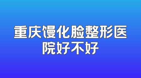 重庆馒化脸整形医院好不好