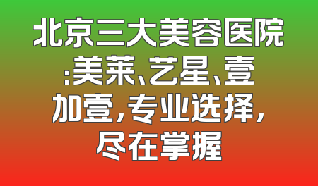 北京三大美容医院：美莱、艺星、壹加壹，专业选择，尽在掌握