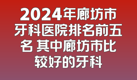 2024年廊坊市牙科医院排名前五名 其中廊坊市比较好的牙科