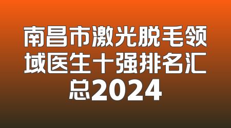 南昌市激光脱毛领域医生十强排名汇总2024