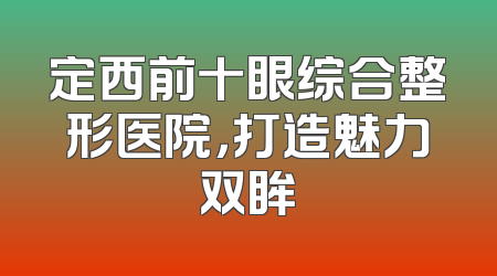 定西前十眼综合整形医院，打造魅力双眸
