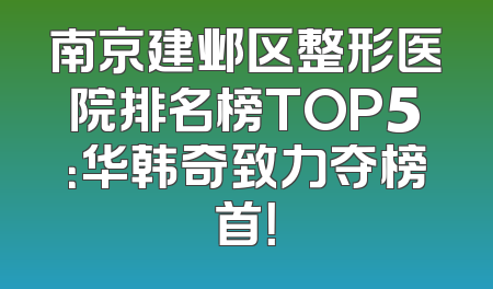 南京建邺区整形医院排名榜TOP5：华韩奇致力夺榜首！