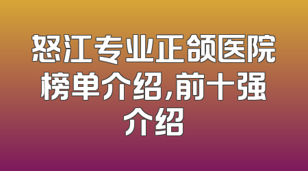 怒江专业正颌医院榜单介绍，前十强介绍