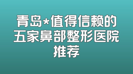 青岛*值得信赖的五家鼻部整形医院推荐