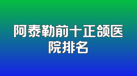 阿泰勒前十正颌医院排名