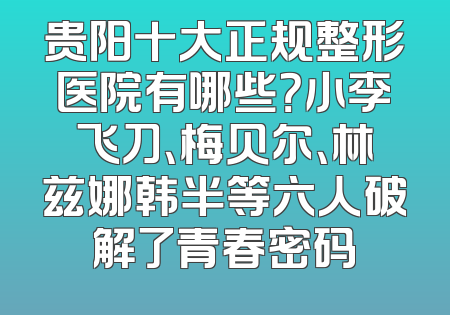 贵阳十大正规整形医院有哪些？小李飞刀、梅贝尔、林兹娜韩半等六人破解了青春密码