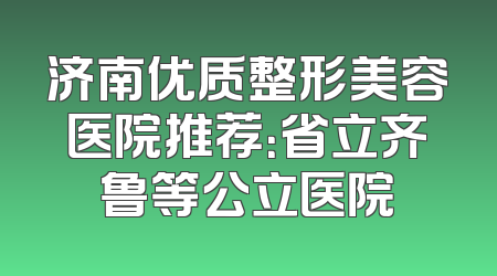 济南优质整形美容医院推荐：省立齐鲁等公立医院
