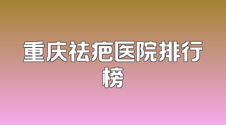 重庆祛疤医院排行榜