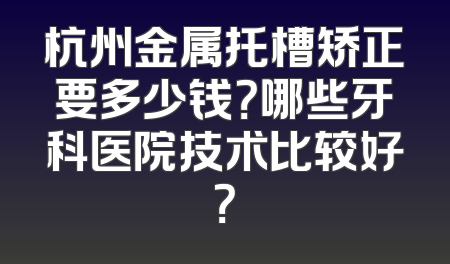 杭州金属托槽矫正要多少钱？哪些牙科医院技术比较好？