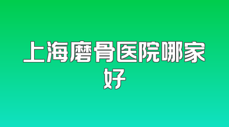 上海磨骨医院哪家好