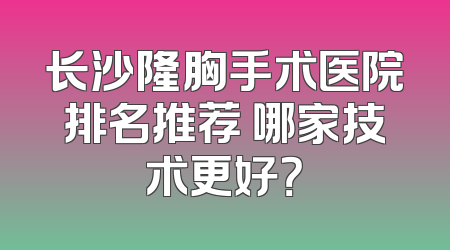 长沙隆胸手术医院排名推荐 哪家技术更好？