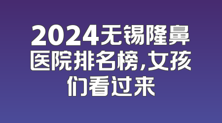 2024无锡隆鼻医院排名榜，女孩们看过来