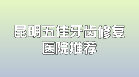 昆明五佳牙齿修复医院推荐