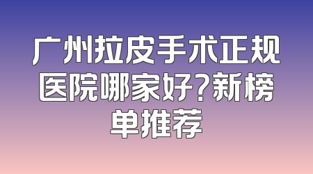 广州拉皮手术正规医院哪家好？新榜单推荐