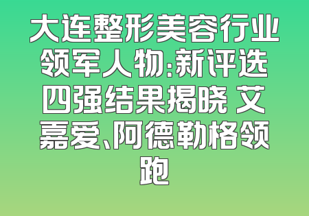 大连整形美容行业领军人物：新评选四强结果揭晓 艾嘉爱、阿德勒格领跑