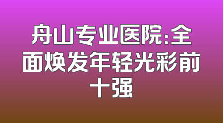 舟山专业医院：全面焕发年轻光彩前十强