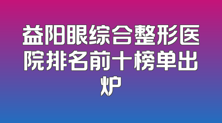 益阳眼综合整形医院排名前十榜单出炉