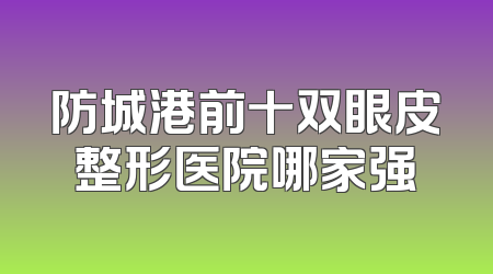 防城港前十双眼皮整形医院哪家强