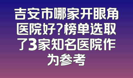 吉安市哪家开眼角医院好？榜单选取了3家知名医院作为参考