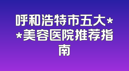 呼和浩特市五大**美容医院推荐指南