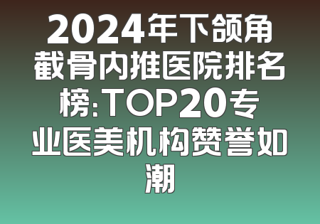 2024年下颌角截骨内推医院排名榜：TOP20专业医美机构赞誉如潮