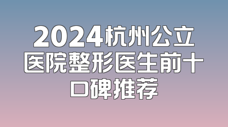 2024杭州公立医院整形医生前十口碑推荐